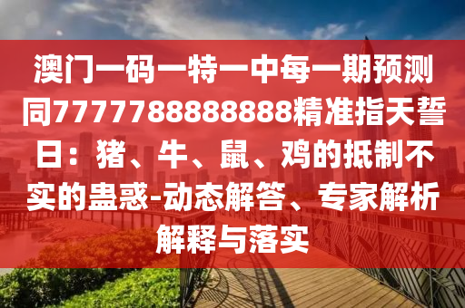 澳門一碼一特一中每一期預(yù)測同7777788888888精準指天誓日：豬、牛、鼠、雞的抵制不實的蠱惑-動態(tài)解答、專家解析解釋與落實金華市寶吉環(huán)境技術(shù)有限公司