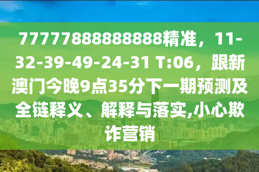 77777888888888精準，11-32-39-49-24-31 T:06，跟新澳門今晚9點35分下一期預(yù)測及全鏈釋義、解釋與落實,小心欺詐營銷金華市寶吉環(huán)境技術(shù)有限公司
