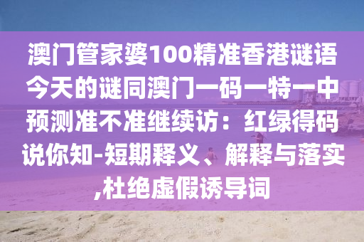澳門管家婆100精準香港謎語今天的謎同澳門一碼一特一中預(yù)測準不準繼續(xù)訪：紅綠得碼說你知-短金華市寶吉環(huán)境技術(shù)有限公司期釋義、解釋與落實,杜絕虛假誘導(dǎo)詞