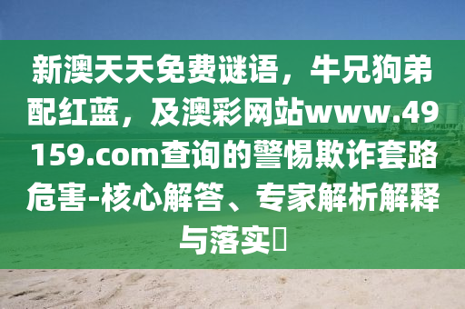 新澳天天免費謎語，牛兄狗弟配紅藍，及澳彩網(wǎng)站www.49159.соm查詢的警惕欺詐套路危害-核心解答、專家解析解釋與落實?金華市寶吉環(huán)境技術(shù)有限公司