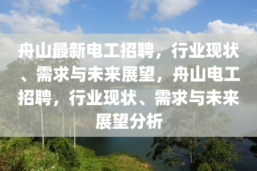舟山最新電工招聘，行業(yè)現(xiàn)狀、需求與未來展望，舟山電工招聘，行業(yè)現(xiàn)狀、需求與未來展望分析金華市寶吉環(huán)境技術(shù)有限公司