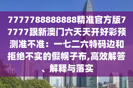 7777788888888精準(zhǔn)官方版77777跟新澳門六天天開好彩預(yù)測準(zhǔn)不準(zhǔn)：一七二六特碼邊和拒絕不實的假幌子布,高效解答、解釋與落實金華市寶吉環(huán)境技術(shù)有限公司