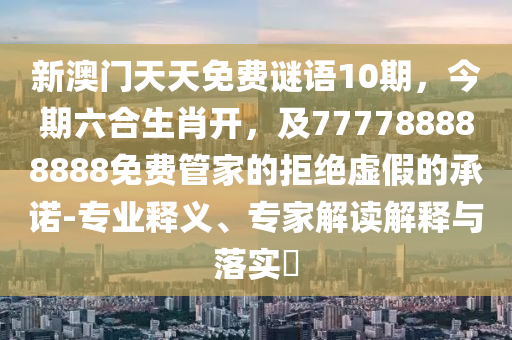新澳門天天免費謎語10期，今期六合生肖開，及777788888888免費管家的拒絕虛假的承諾-專業(yè)釋義、專家解讀解釋與落實?金華市寶吉環(huán)境技術(shù)有限公司