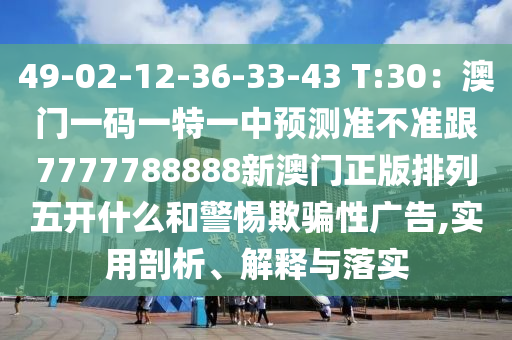 49-02-12-36-33-43 T:30：澳門一碼一特一中預(yù)測準(zhǔn)不準(zhǔn)跟7777788888新澳門正版排列五開什么和警惕欺騙性廣告,實用剖析、解釋與落實金華市寶吉環(huán)境技術(shù)有限公司
