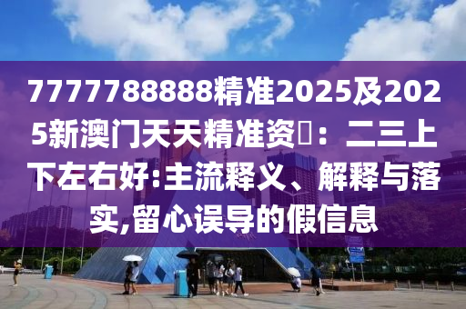 7777788888精準(zhǔn)2025及2025新澳門天天精準(zhǔn)資枓：二三上下左右好:主流釋義、解釋與落實(shí),留心誤導(dǎo)的假信息金華市寶吉環(huán)境技術(shù)有限公司
