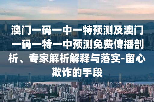 澳門一碼一中一特預(yù)測及澳門一碼一特一中預(yù)測免費(fèi)傳播剖析、專家解析解釋與落實(shí)-留心欺詐的手段金華市寶吉環(huán)境技術(shù)有限公司