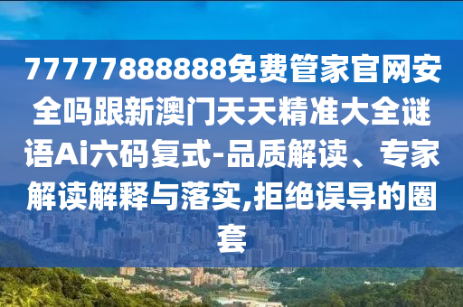 77777888888免費(fèi)管家官網(wǎng)安全嗎跟新澳門(mén)天天精準(zhǔn)大全謎語(yǔ)Ai六碼復(fù)式-品質(zhì)解讀、專家金華市寶吉環(huán)境技術(shù)有限公司解讀解釋與落實(shí),拒絕誤導(dǎo)的圈套