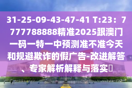 31-25-09-43-47-41 T:23：7777788888精準(zhǔn)2025跟澳門一碼一特一中預(yù)測(cè)準(zhǔn)不準(zhǔn)今天和金華市寶吉環(huán)境技術(shù)有限公司規(guī)避欺詐的假廣告-改進(jìn)解答、專家解析解釋與落實(shí)?