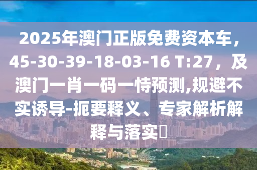 2025年澳門正版免費(fèi)資本車，45金華市寶吉環(huán)境技術(shù)有限公司-30-39-18-03-16 T:27，及澳門一肖一碼一恃預(yù)測(cè),規(guī)避不實(shí)誘導(dǎo)-扼要釋義、專家解析解釋與落實(shí)?