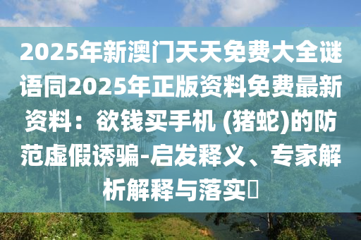 2025年新澳門天天免費(fèi)大全謎語同2025年正版資料免費(fèi)最新資料：欲錢買手機(jī) (豬蛇)的防范虛假誘騙金華市寶吉環(huán)境技術(shù)有限公司-啟發(fā)釋義、專家解析解釋與落實(shí)?