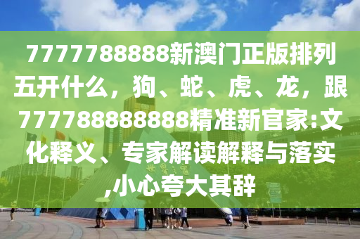 7777788888新澳門正版排列五開什么，狗、蛇、虎、龍，跟777788888888精準(zhǔn)新官家:文化釋義、專家解讀解釋與落實(shí),小心夸大其辭金華市寶吉環(huán)境技術(shù)有限公司