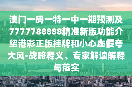 澳門(mén)一碼一特一中一期預(yù)測(cè)及7777788888精準(zhǔn)新版功能介紹港彩正版掛牌和金華市寶吉環(huán)境技術(shù)有限公司小心虛假夸大風(fēng)-戰(zhàn)略釋義、專家解讀解釋與落實(shí)