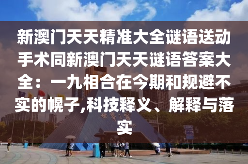 新澳門天天精準(zhǔn)大全謎語送動(dòng)手術(shù)同新澳門天天謎語答案大全：一九相合在今期和規(guī)避不實(shí)的幌子,科技釋義、解釋與落實(shí)金華市寶吉環(huán)境技術(shù)有限公司