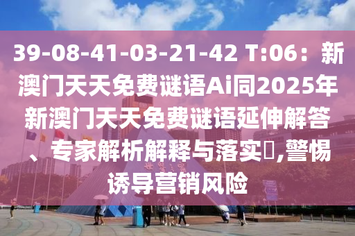 39-08-41-03-21-42 T:06：新澳門天天免費謎語Ai同2025年新澳門天天免費謎語延伸解答、專家解金華市寶吉環(huán)境技術(shù)有限公司析解釋與落實?,警惕誘導(dǎo)營銷風(fēng)險