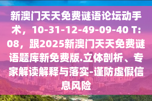新澳門天天免費謎語論壇動手術(shù)，10-31-12-49-09-40 T:08，跟2025新澳門天天免費謎語題庫新免費版.立體剖析、專家解讀解釋與落實-謹(jǐn)防虛假信息風(fēng)險金華市寶吉環(huán)境技術(shù)有限公司