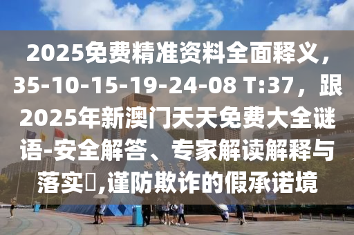 2025免費(fèi)精準(zhǔn)資料全面釋義，35-10-15-19-24-08 T:37，跟2025年新澳門天天免費(fèi)大全謎語-安全解答、專家解讀解釋與落實(shí)?,謹(jǐn)防欺詐的假承諾境金華市寶吉環(huán)境技術(shù)有限公司