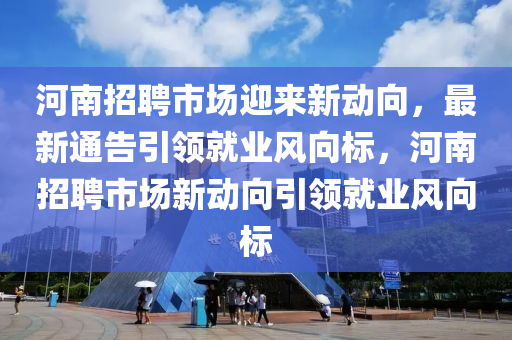 河南招聘市場迎來新動向，最新通告引領就業(yè)風向標，河南招聘市場新動向引領就業(yè)風向標金華市寶吉環(huán)境技術有限公司