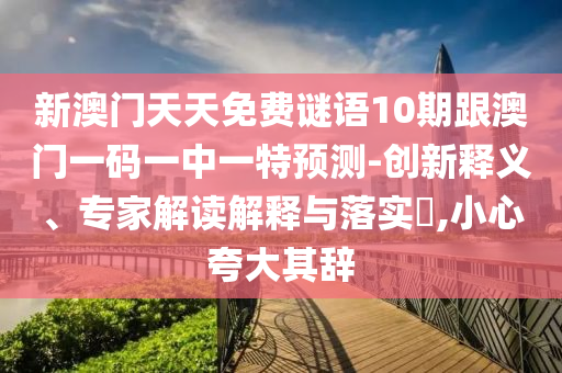 新澳門天天免費(fèi)謎語10期跟澳門一碼一金華市寶吉環(huán)境技術(shù)有限公司中一特預(yù)測-創(chuàng)新釋義、專家解讀解釋與落實(shí)?,小心夸大其辭