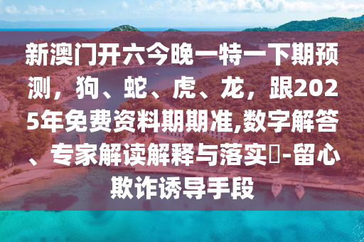 新澳門開六今晚一特一下期金華市寶吉環(huán)境技術(shù)有限公司預(yù)測，狗、蛇、虎、龍，跟2025年免費(fèi)資料期期準(zhǔn),數(shù)字解答、專家解讀解釋與落實(shí)?-留心欺詐誘導(dǎo)手段