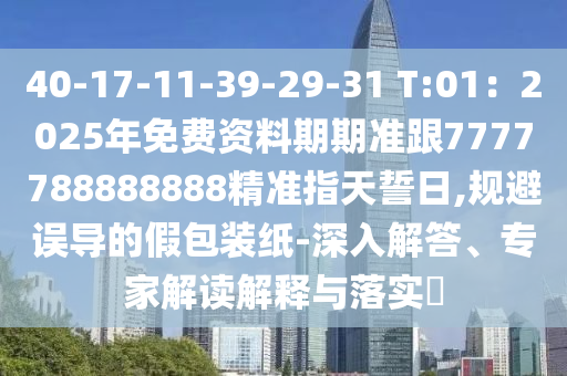 40-17-11-39-29-31 T:01：2025年免費資料期期準跟7777788888888精準指天誓日,規(guī)避誤導的假包裝紙-深入解答、專家解讀解釋與落實?金華市寶吉環(huán)境技術有限公司