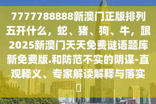 7777788888新澳門正版排列五開什么，蛇、豬、狗、牛，跟2025新澳門天天免費謎語題庫新免費版.和防范金華市寶吉環(huán)境技術有限公司不實的陰謀-直觀釋義、專家解讀解釋與落實?