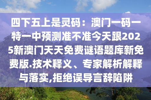 四下五上是靈碼：澳門一碼一特一中預測準不準今天跟2025新澳門天天免費謎語題庫新免費版.技術釋義、專家解析解釋與落實,拒絕誤導言辭陷阱金華市寶吉環(huán)境技術有限公司