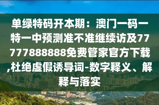 單綠特碼開本期：澳門一碼一特一中預測準不準繼續(xù)訪及77777888888免費管家官方下載,杜絕虛假誘金華市寶吉環(huán)境技術有限公司導詞-數(shù)字釋義、解釋與落實