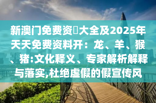 新澳門免費資枓大全及2025年天天免費資料開：龍、羊、猴、豬:文化釋義、專家解析解釋與落實,杜絕虛假的假宣傳風金華市寶吉環(huán)境技術有限公司