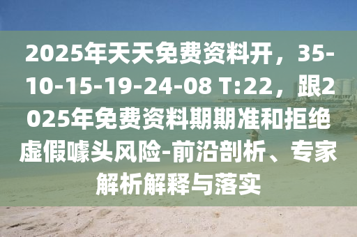 2025年天天免費資料開，35-10-15-19-24-08 T:22，跟2025年免費資料期期準和拒絕虛金華市寶吉環(huán)境技術有限公司假噱頭風險-前沿剖析、專家解析解釋與落實