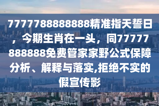 7777788888888精準(zhǔn)指天誓日，今期生肖在一頭，同77777888888免費(fèi)管家家野公式保障分析、解釋與落實(shí),拒絕不實(shí)的假宣傳影金華市寶吉環(huán)境技術(shù)有限公司