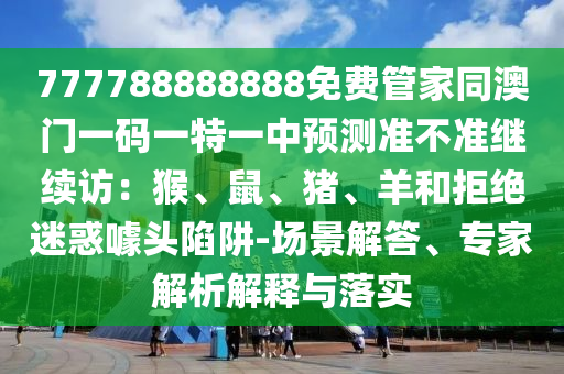 777788888888免費(fèi)管家同澳門一碼一特一中預(yù)測準(zhǔn)不準(zhǔn)繼續(xù)訪：猴、鼠、豬、羊和拒絕迷惑噱頭陷阱金華市寶吉環(huán)境技術(shù)有限公司-場景解答、專家解析解釋與落實(shí)