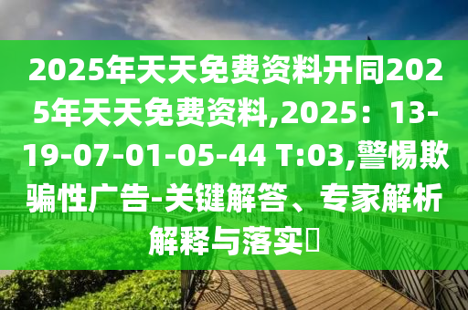 2025年天天免費(fèi)資料開同2025年天天免費(fèi)資料,2025：13-19-07-01-05-44 T:03,警惕欺騙性廣告-關(guān)鍵解答、專家解析解金華市寶吉環(huán)境技術(shù)有限公司釋與落實(shí)?