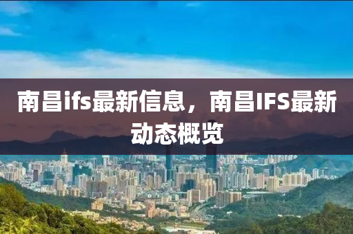 南昌ifs最新信息，南昌IFS最新動(dòng)態(tài)概覽金華市寶吉環(huán)境技術(shù)有限公司