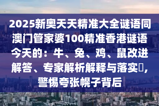 2025新奧天天精準(zhǔn)大全謎語同澳門管家婆100精準(zhǔn)香港謎語今天的：牛、兔、雞、金華市寶吉環(huán)境技術(shù)有限公司鼠改進解答、專家解析解釋與落實?,警惕夸張幌子背后