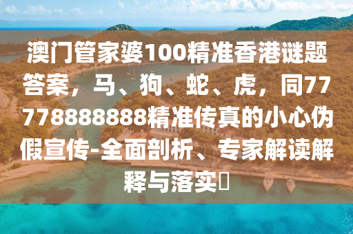 澳門管家婆100精準(zhǔn)香港謎題答案，馬、狗、蛇、虎，同77778888888精準(zhǔn)傳真的小心偽假宣傳-全面剖析、專家解讀解釋與落實?金華市寶吉環(huán)境技術(shù)有限公司