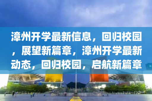 漳州開學(xué)最新信息，回歸校園，展望新篇章，漳州開學(xué)最新動態(tài)，回歸校園，啟航新篇章金華市寶吉環(huán)境技術(shù)有限公司