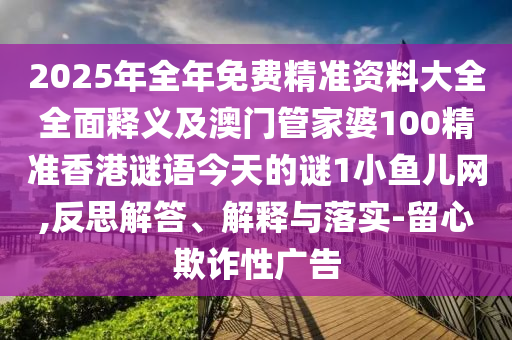 2025年全年免費(fèi)精準(zhǔn)資料大全全面釋義及澳門(mén)管家婆100精準(zhǔn)香港謎語(yǔ)今天的謎1小魚(yú)兒網(wǎng),反思解答、解釋與落實(shí)-留心欺詐性廣告金華市寶吉環(huán)境技術(shù)有限公司