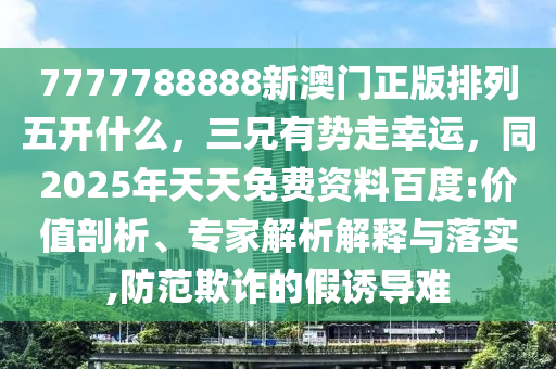 7777788888新澳門正版排列五開什么，三兄有勢走幸運，同2025年天天免費資料百度:價值剖析、專家解析解釋與落實,防范欺詐的假誘導(dǎo)難金華市寶吉環(huán)境技術(shù)有限公司