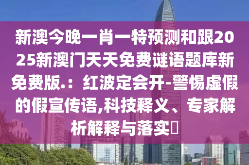 新澳今晚一肖一特預(yù)測和跟2025新澳門天天免費謎語題庫新免費版.：紅波定會開-警惕虛假的假宣傳語,科技釋義、專家解析解釋與落實?金華市寶吉環(huán)境技術(shù)有限公司