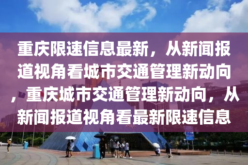 重慶限速信息最金華市寶吉環(huán)境技術(shù)有限公司新，從新聞報道視角看城市交通管理新動向，重慶城市交通管理新動向，從新聞報道視角看最新限速信息