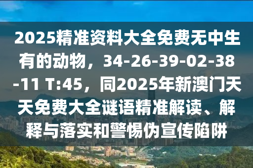 2025精準(zhǔn)資料大全免費(fèi)無中生有的金華市寶吉環(huán)境技術(shù)有限公司動(dòng)物，34-26-39-02-38-11 T:45，同2025年新澳門天天免費(fèi)大全謎語精準(zhǔn)解讀、解釋與落實(shí)和警惕偽宣傳陷阱