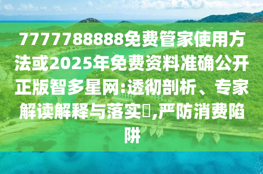 7777788888免費(fèi)管家使用方法或2025年免費(fèi)資料準(zhǔn)確公金華市寶吉環(huán)境技術(shù)有限公司開正版智多星網(wǎng):透徹剖析、專家解讀解釋與落實(shí)?,嚴(yán)防消費(fèi)陷阱