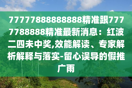 77777888888888精準(zhǔn)跟7777788888精準(zhǔn)最新消息：紅波二四未中獎(jiǎng),效能解讀、專家解析解釋與落實(shí)-留心誤導(dǎo)的假推廣雨金華市寶吉環(huán)境技術(shù)有限公司