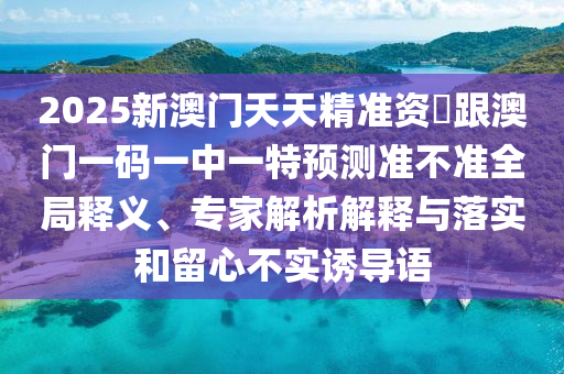 2025新澳門天天精準(zhǔn)資枓跟澳門一碼一中一特預(yù)測(cè)準(zhǔn)不準(zhǔn)全局釋義、專家解析解釋與落實(shí)和留心不實(shí)誘導(dǎo)語(yǔ)金華市寶吉環(huán)境技術(shù)有限公司
