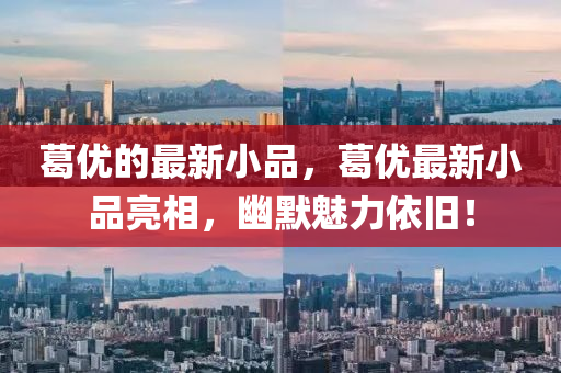 葛優(yōu)的最新小品，葛優(yōu)最新小品亮相，幽默魅力依舊！金華市寶吉環(huán)境技術(shù)有限公司