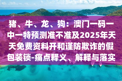 豬、牛、龍、狗：澳門一碼一中一特預(yù)測(cè)準(zhǔn)不準(zhǔn)及2025年天天免費(fèi)資料開和謹(jǐn)防欺詐的假包裝鎖-痛點(diǎn)釋義、解釋與落實(shí)金華市寶吉環(huán)境技術(shù)有限公司