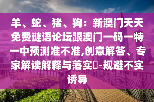羊、蛇、豬、狗：新澳門天天免費謎語論壇跟澳門一碼一特一中預(yù)測準不準,創(chuàng)意解答、專家解讀解釋與落實?-規(guī)避不實誘導(dǎo)金華市寶吉環(huán)境技術(shù)有限公司