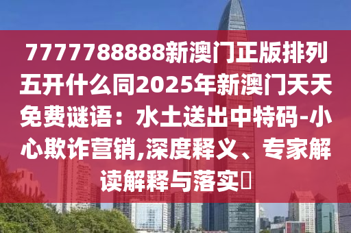 7777788888新澳門正版排列五開什么同2025年新澳門天天免費謎語：水土送出中特碼-小心欺詐營銷,深度釋義、專家解讀解釋與落實?金華市寶吉環(huán)境技術(shù)有限公司