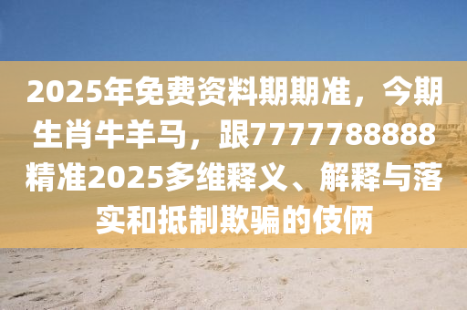2025年免費資料期期準，今期生肖牛羊馬，跟7777788888精準2025多維釋義、解釋與落實和抵制欺騙的伎倆金華市寶吉環(huán)境技術(shù)有限公司