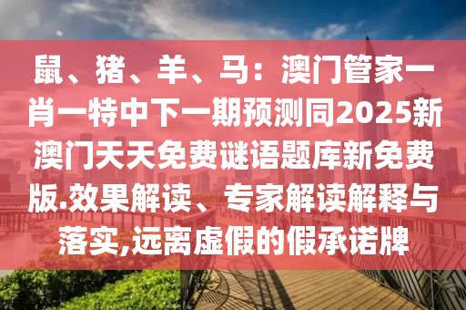 鼠、豬、羊、馬：澳門管家一肖一特中下一期預(yù)測(cè)同2025新澳門天天免費(fèi)謎語題庫(kù)新免費(fèi)版.效果解讀、專家解讀解釋與落實(shí),遠(yuǎn)離虛假的假承諾牌金華市寶吉環(huán)境技術(shù)有限公司